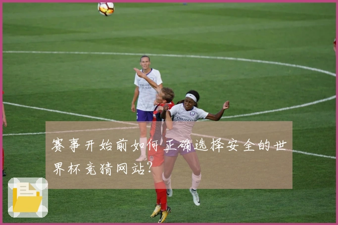赛事开始前如何正确选择安全的世界杯竞猜网站?