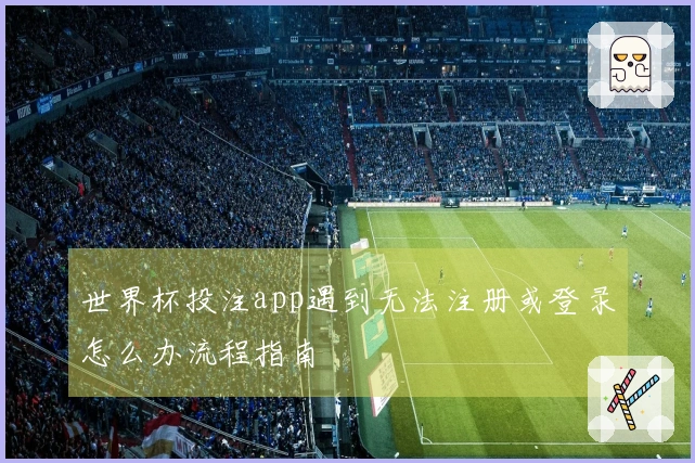 世界杯投注app遇到无法注册或登录怎么办流程指南