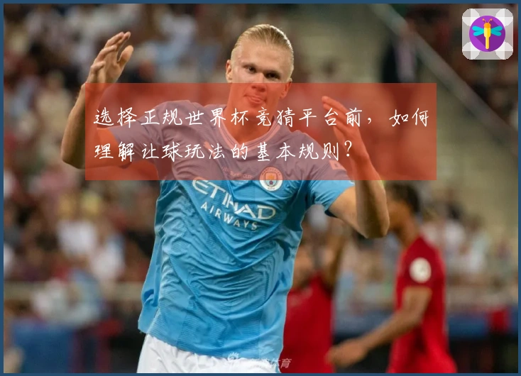 选择正规世界杯竞猜平台前，如何理解让球玩法的基本规则？