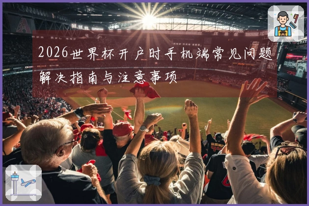 2026世界杯开户时手机端常见问题解决指南与注意事项