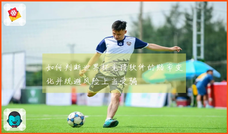 如何判断世界杯竞猜软件的赔率变化并规避风险上当受骗
