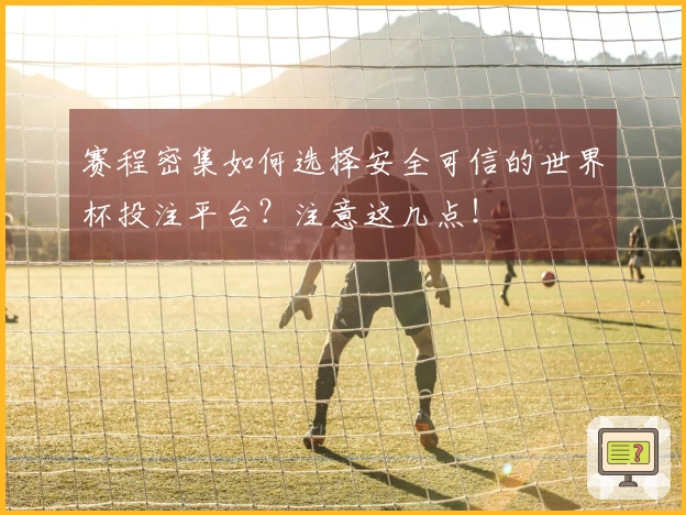 赛程密集如何选择安全可信的世界杯投注平台？注意这几点！