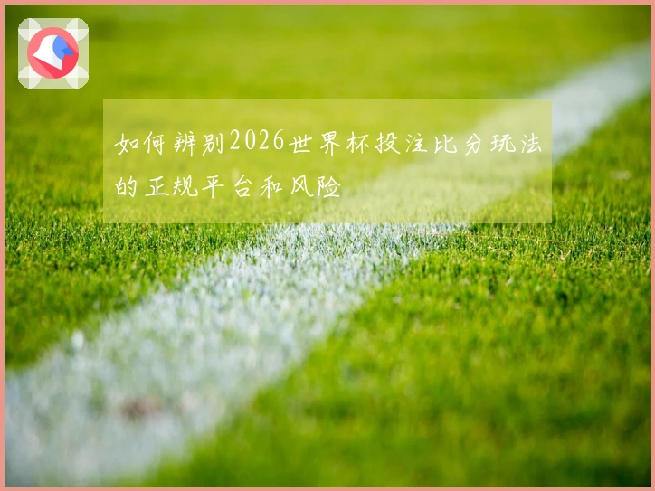 如何辨别2026世界杯投注比分玩法的正规平台和风险