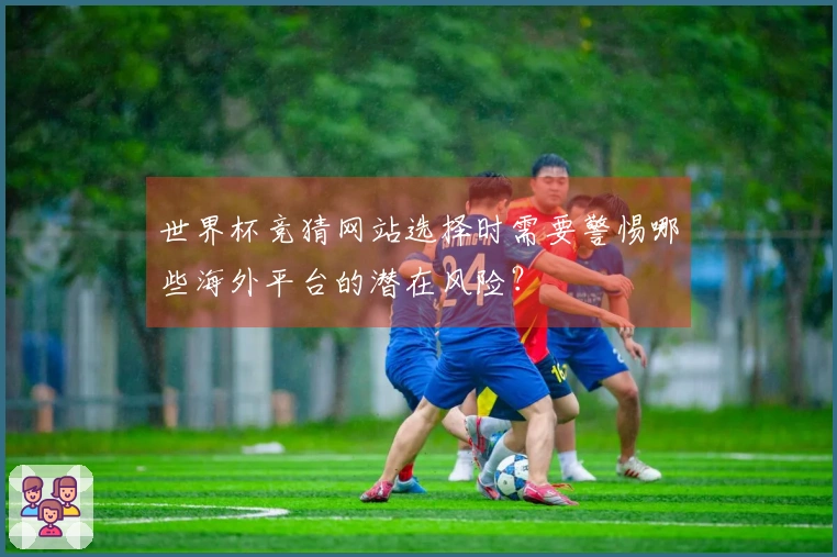 世界杯竞猜网站选择时需要警惕哪些海外平台的潜在风险？