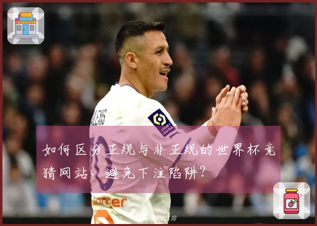 如何区分正规与非正规的世界杯竞猜网站，避免下注陷阱？