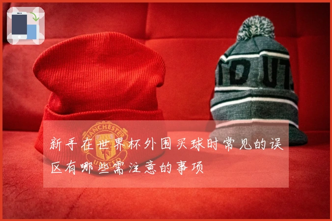 新手在世界杯外围买球时常见的误区有哪些需注意的事项