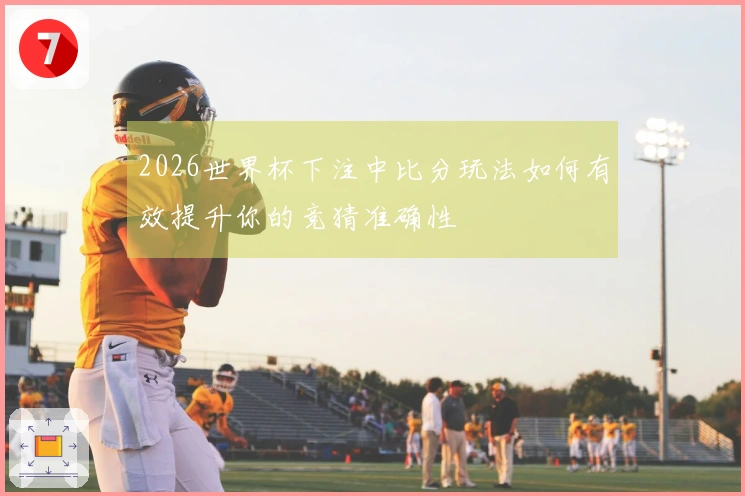 2026世界杯下注中比分玩法如何有效提升你的竞猜准确性
