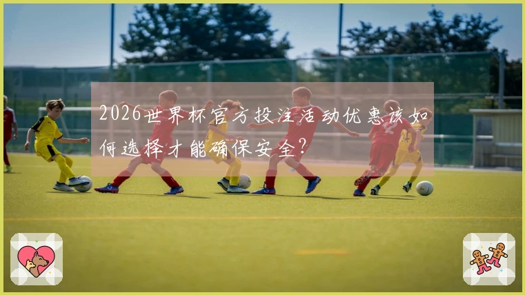 2026世界杯官方投注活动优惠该如何选择才能确保安全？