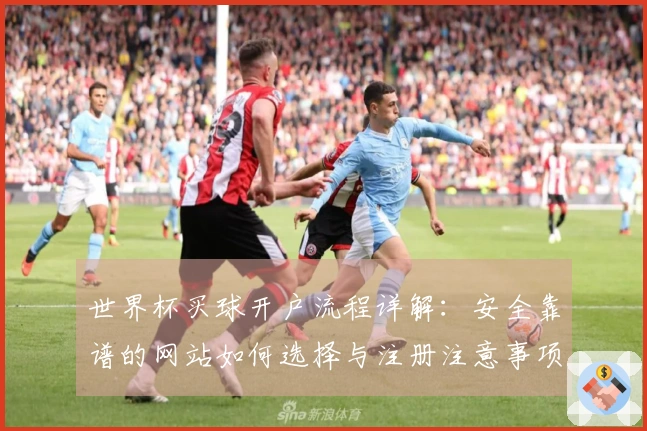 世界杯买球开户流程详解：安全靠谱的网站如何选择与注册注意事项