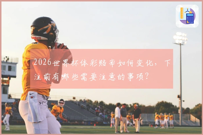 2026世界杯体彩赔率如何变化，下注前有哪些需要注意的事项？
