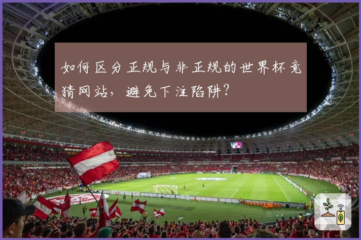 如何区分正规与非正规的世界杯竞猜网站，避免下注陷阱？