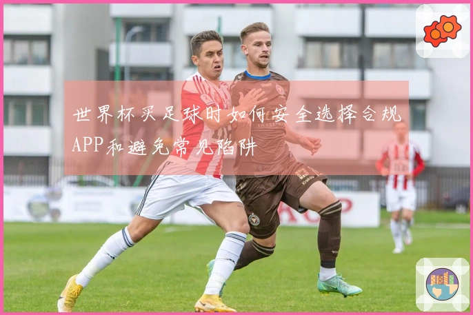 世界杯买足球时如何安全选择合规APP和避免常见陷阱