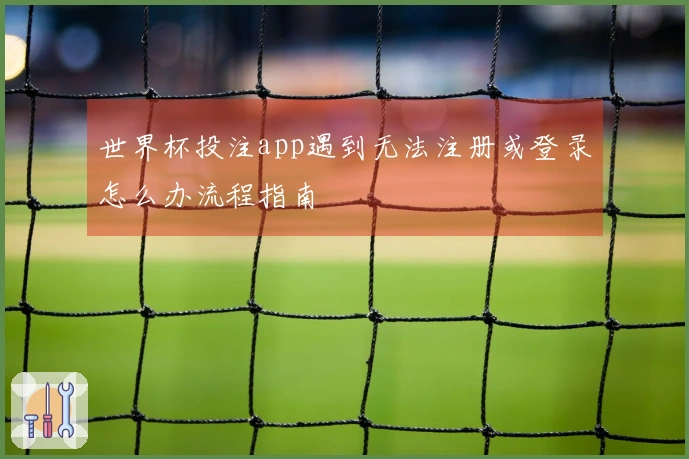 世界杯投注app遇到无法注册或登录怎么办流程指南