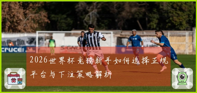 2026世界杯竞猜新手如何选择正规平台与下注策略解析