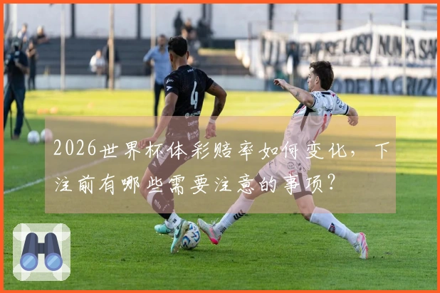 2026世界杯体彩赔率如何变化，下注前有哪些需要注意的事项？