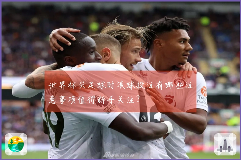 世界杯买足球时滚球投注有哪些注意事项值得新手关注？